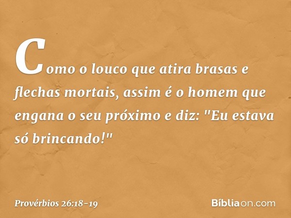 Como o louco que atira
brasas e flechas mortais, assim é o homem
que engana o seu próximo
e diz: "Eu estava só brincando!" -- Provérbios 26:18-19