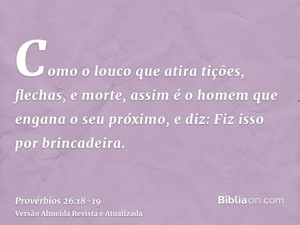 Como o louco que atira tições, flechas, e morte,assim é o homem que engana o seu próximo, e diz: Fiz isso por brincadeira.