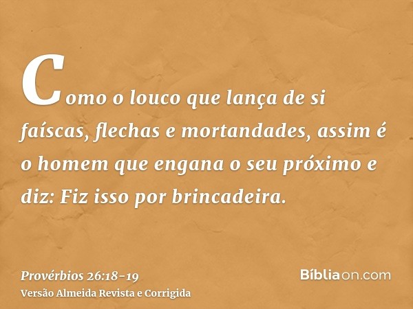 Como o louco que lança de si faíscas, flechas e mortandades,assim é o homem que engana o seu próximo e diz: Fiz isso por brincadeira.