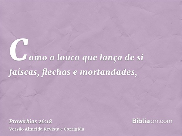 Como o louco que lança de si faíscas, flechas e mortandades,