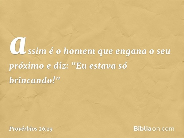 assim é o homem
que engana o seu próximo
e diz: "Eu estava só brincando!" -- Provérbios 26:19