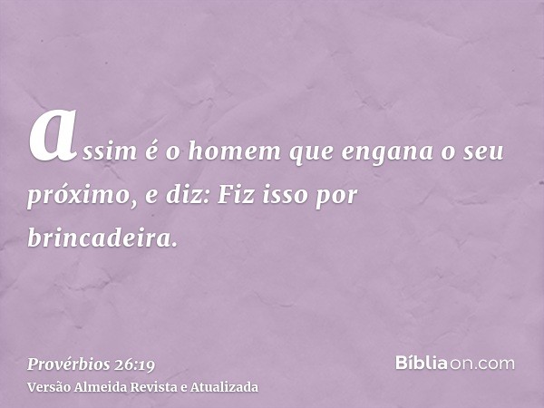 assim é o homem que engana o seu próximo, e diz: Fiz isso por brincadeira.