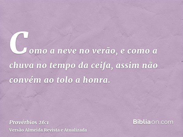 Como a neve no verão, e como a chuva no tempo da ceifa, assim não convém ao tolo a honra.