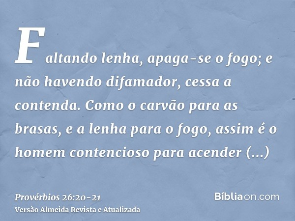 Faltando lenha, apaga-se o fogo; e não havendo difamador, cessa a contenda.Como o carvão para as brasas, e a lenha para o fogo, assim é o homem contencioso para