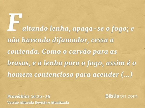 Faltando lenha, apaga-se o fogo; e não havendo difamador, cessa a contenda.Como o carvão para as brasas, e a lenha para o fogo, assim é o homem contencioso para