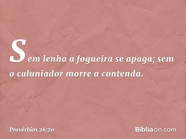 Sem lenha a fogueira se apaga;
sem o caluniador morre a contenda. -- Provérbios 26:20