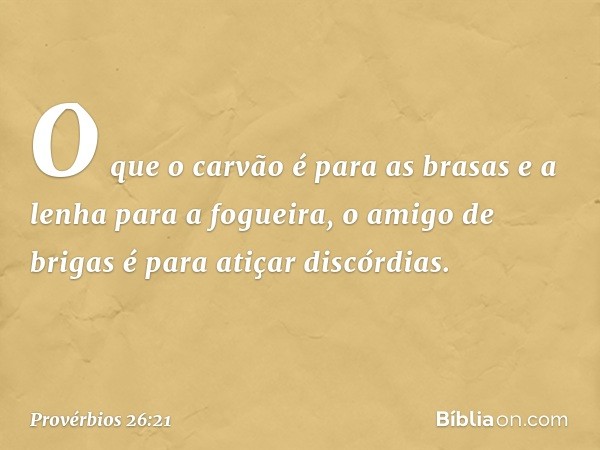 O que o carvão é para as brasas
e a lenha para a fogueira,
o amigo de brigas
é para atiçar discórdias. -- Provérbios 26:21