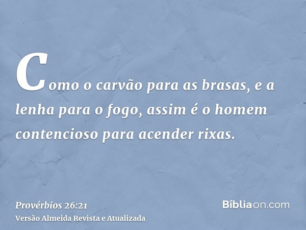 Como o carvão para as brasas, e a lenha para o fogo, assim é o homem contencioso para acender rixas.