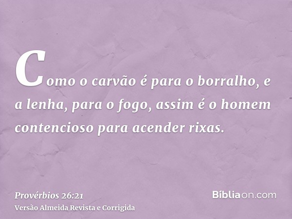 Como o carvão é para o borralho, e a lenha, para o fogo, assim é o homem contencioso para acender rixas.