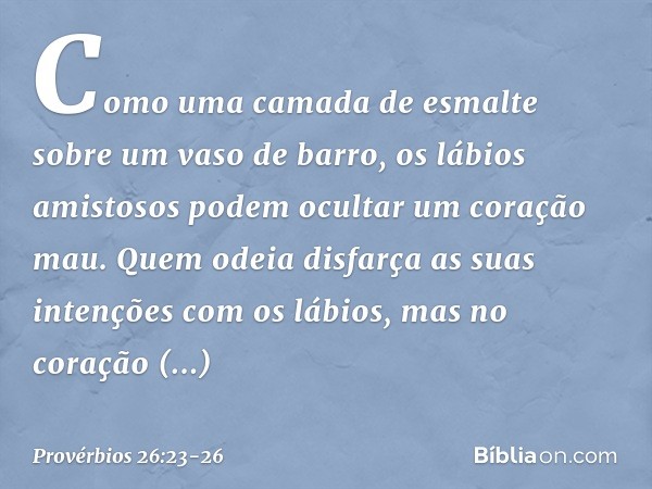 Como uma camada de esmalte
sobre um vaso de barro,
os lábios amistosos
podem ocultar um coração mau. Quem odeia disfarça as suas intenções
com os lábios,
mas no