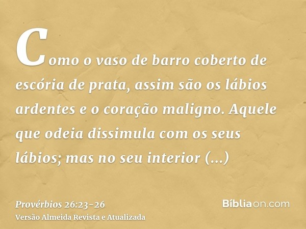 Como o vaso de barro coberto de escória de prata, assim são os lábios ardentes e o coração maligno.Aquele que odeia dissimula com os seus lábios; mas no seu int