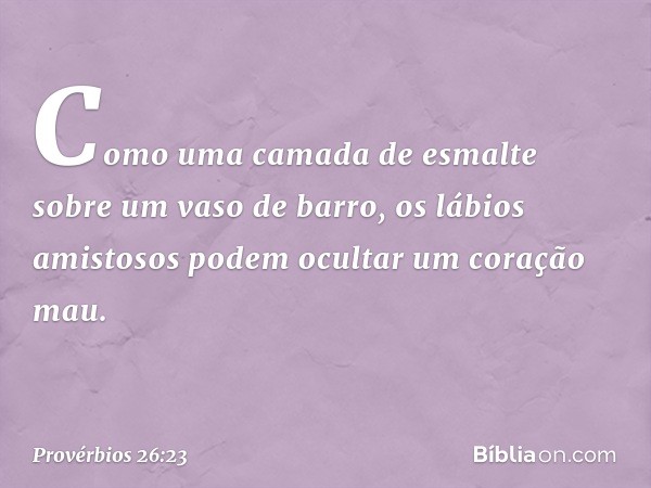 Como uma camada de esmalte
sobre um vaso de barro,
os lábios amistosos
podem ocultar um coração mau. -- Provérbios 26:23