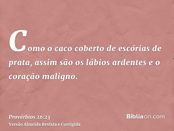 Como o caco coberto de escórias de prata, assim são os lábios ardentes e o coração maligno.