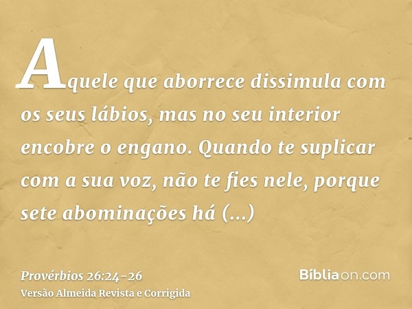 Aquele que aborrece dissimula com os seus lábios, mas no seu interior encobre o engano.Quando te suplicar com a sua voz, não te fies nele, porque sete abominaçõ