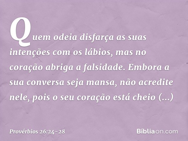 Quem odeia disfarça as suas intenções
com os lábios,
mas no coração abriga a falsidade. Embora a sua conversa seja mansa,
não acredite nele,
pois o seu coração 