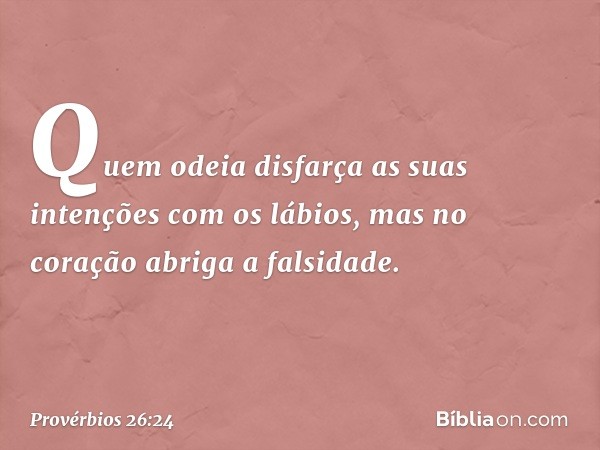 Quem odeia disfarça as suas intenções
com os lábios,
mas no coração abriga a falsidade. -- Provérbios 26:24