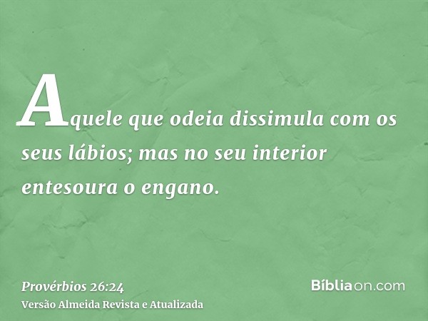 Aquele que odeia dissimula com os seus lábios; mas no seu interior entesoura o engano.