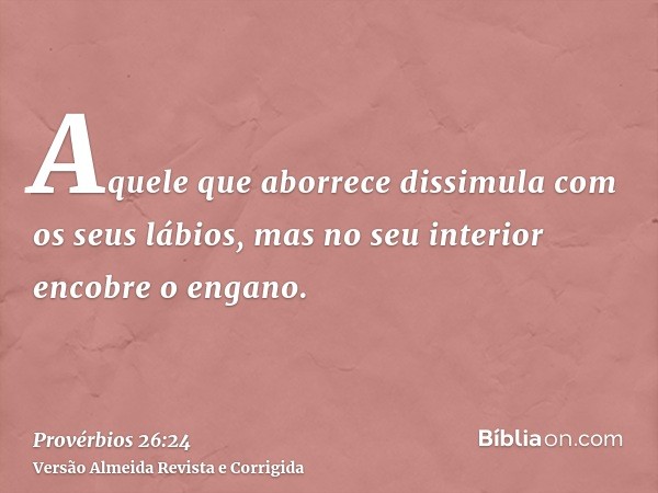 Aquele que aborrece dissimula com os seus lábios, mas no seu interior encobre o engano.