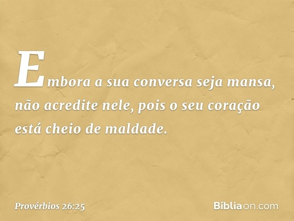 Embora a sua conversa seja mansa,
não acredite nele,
pois o seu coração está cheio de maldade. -- Provérbios 26:25