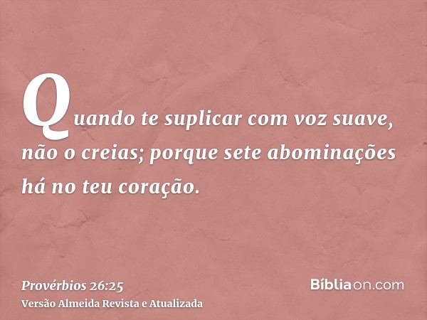 Quando te suplicar com voz suave, não o creias; porque sete abominações há no teu coração.