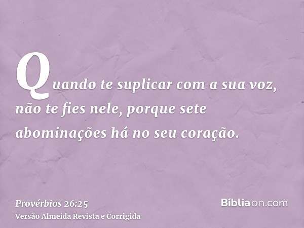 Quando te suplicar com a sua voz, não te fies nele, porque sete abominações há no seu coração.