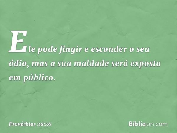 Ele pode fingir e esconder o seu ódio,
mas a sua maldade será exposta em público. -- Provérbios 26:26