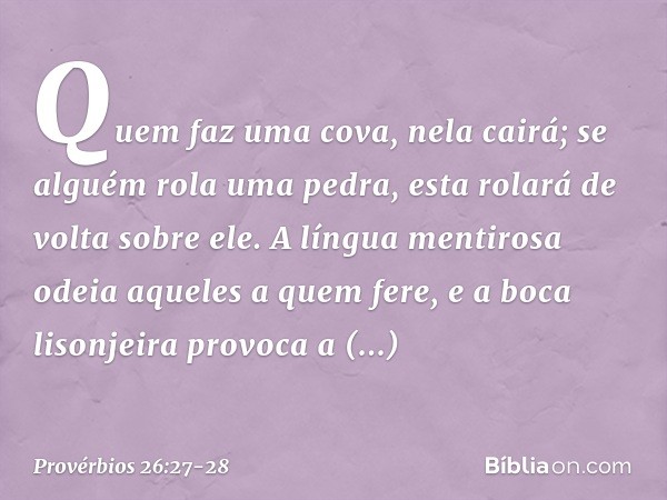 Quem faz uma cova, nela cairá;
se alguém rola uma pedra,
esta rolará de volta sobre ele. A língua mentirosa
odeia aqueles a quem fere,
e a boca lisonjeira provo