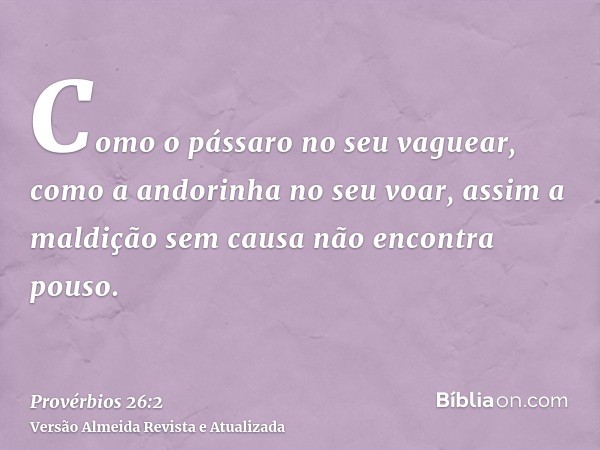 Como o pássaro no seu vaguear, como a andorinha no seu voar, assim a maldição sem causa não encontra pouso.