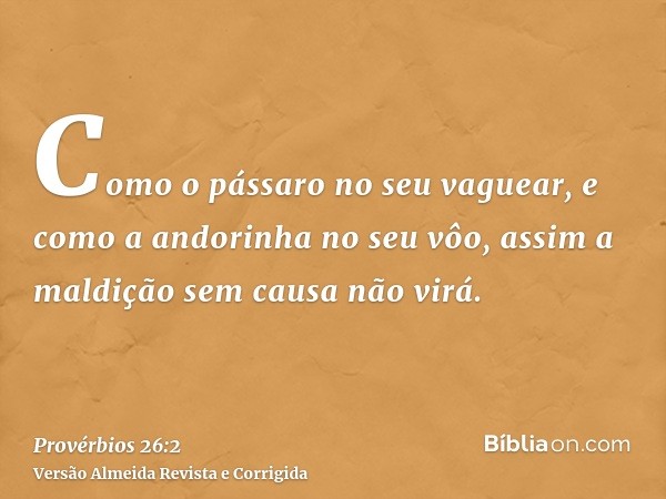 Como o pássaro no seu vaguear, e como a andorinha no seu vôo, assim a maldição sem causa não virá.