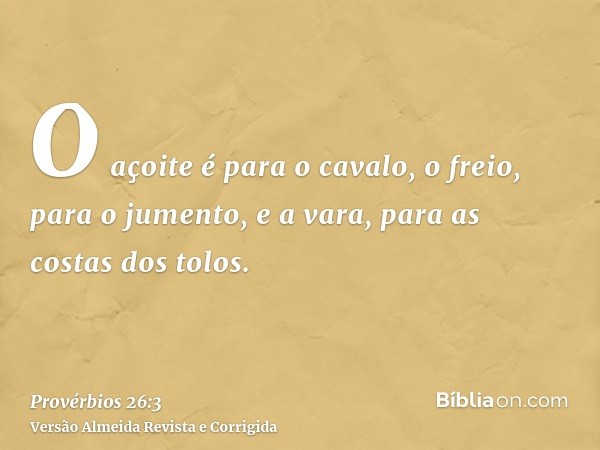 O açoite é para o cavalo, o freio, para o jumento, e a vara, para as costas dos tolos.