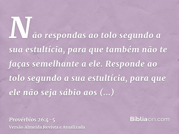 Não respondas ao tolo segundo a sua estultícia, para que também não te faças semelhante a ele.Responde ao tolo segundo a sua estultícia, para que ele não seja s