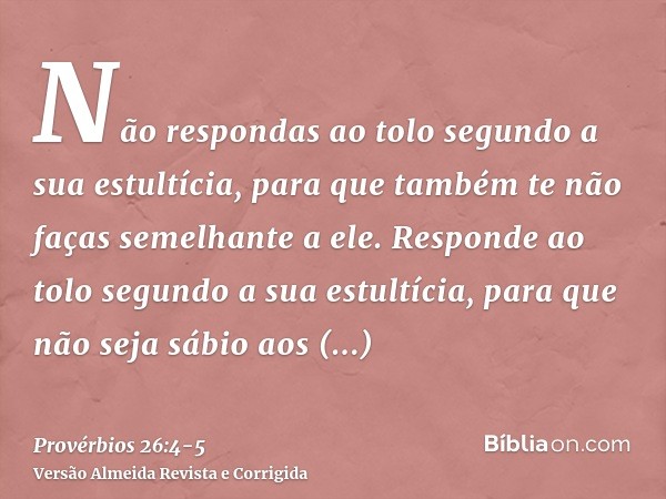 Não respondas ao tolo segundo a sua estultícia, para que também te não faças semelhante a ele.Responde ao tolo segundo a sua estultícia, para que não seja sábio