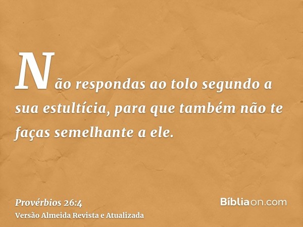 Não respondas ao tolo segundo a sua estultícia, para que também não te faças semelhante a ele.