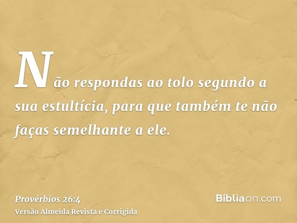 Não respondas ao tolo segundo a sua estultícia, para que também te não faças semelhante a ele.