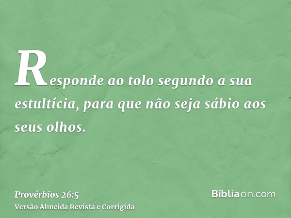 Responde ao tolo segundo a sua estultícia, para que não seja sábio aos seus olhos.