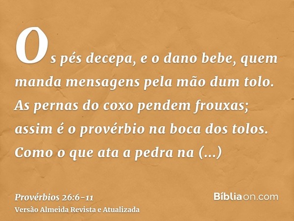 Os pés decepa, e o dano bebe, quem manda mensagens pela mão dum tolo.As pernas do coxo pendem frouxas; assim é o provérbio na boca dos tolos.Como o que ata a pe