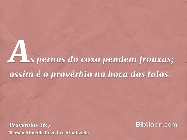 As pernas do coxo pendem frouxas; assim é o provérbio na boca dos tolos.