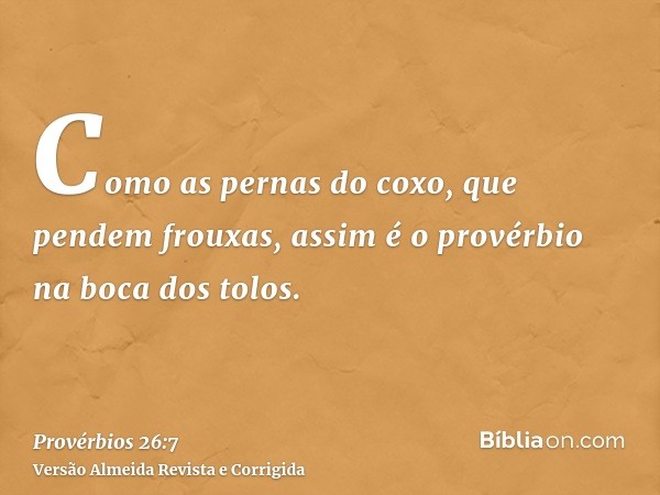 Como as pernas do coxo, que pendem frouxas, assim é o provérbio na boca dos tolos.