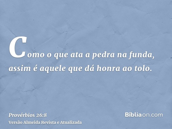 Como o que ata a pedra na funda, assim é aquele que dá honra ao tolo.