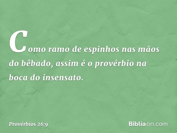 Como ramo de espinhos
nas mãos do bêbado,
assim é o provérbio na boca do insensato. -- Provérbios 26:9