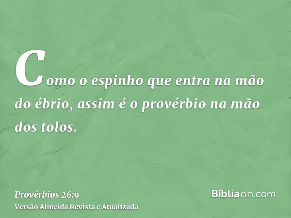 Como o espinho que entra na mão do ébrio, assim é o provérbio na mão dos tolos.