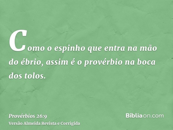 Como o espinho que entra na mão do ébrio, assim é o provérbio na boca dos tolos.