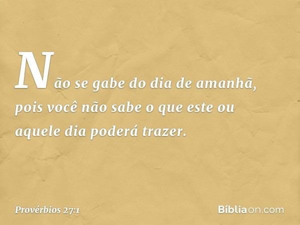 Não se gabe do dia de amanhã,
pois você não sabe
o que este ou aquele dia poderá trazer. -- Provérbios 27:1