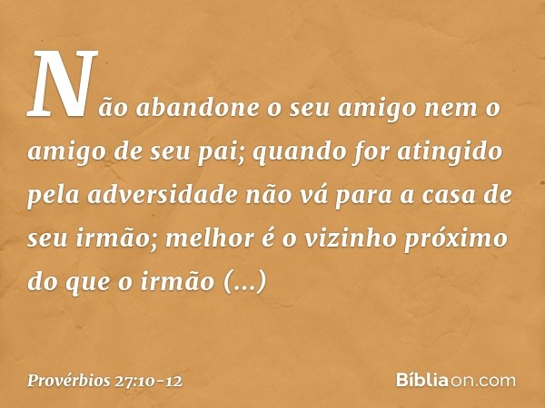 Não abandone o seu amigo
nem o amigo de seu pai;
quando for atingido pela adversidade
não vá para a casa de seu irmão;
melhor é o vizinho próximo
do que o irmão