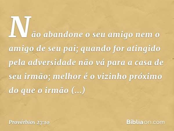 Não abandone o seu amigo
nem o amigo de seu pai;
quando for atingido pela adversidade
não vá para a casa de seu irmão;
melhor é o vizinho próximo
do que o irmão