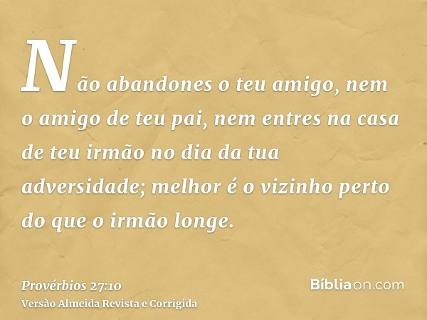 Não abandones o teu amigo, nem o amigo de teu pai, nem entres na casa de teu irmão no dia da tua adversidade; melhor é o vizinho perto do que o irmão longe.