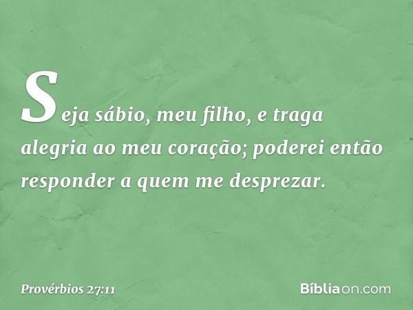 Seja sábio, meu filho,
e traga alegria ao meu coração;
poderei então responder
a quem me desprezar. -- Provérbios 27:11