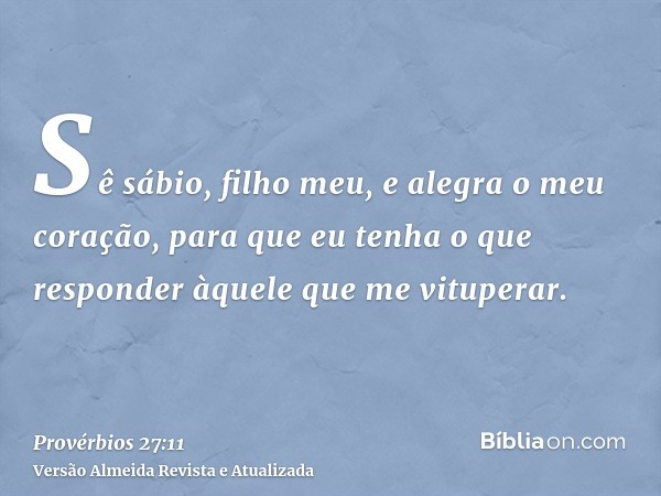 Sê sábio, filho meu, e alegra o meu coração, para que eu tenha o que responder àquele que me vituperar.