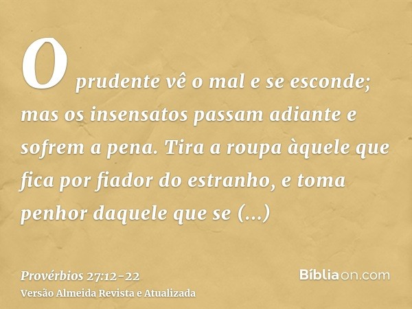 O prudente vê o mal e se esconde; mas os insensatos passam adiante e sofrem a pena.Tira a roupa àquele que fica por fiador do estranho, e toma penhor daquele qu