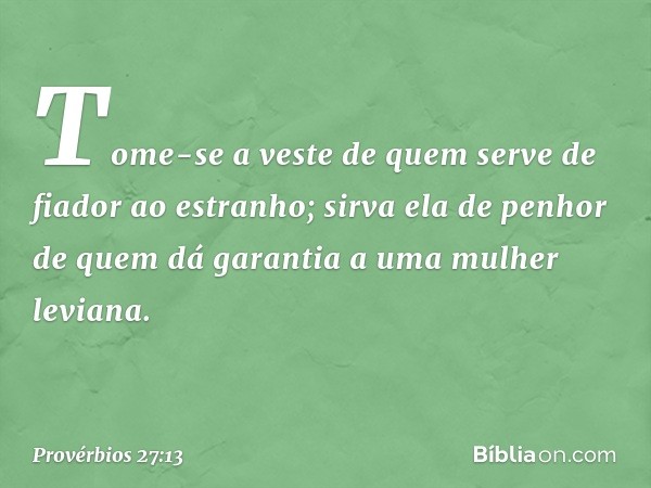 Tome-se a veste
de quem serve de fiador ao estranho;
sirva ela de penhor
de quem dá garantia a uma mulher leviana. -- Provérbios 27:13